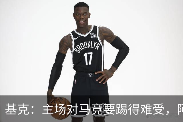 基克：主场对马竞要踢得难受，阿拉维斯拿分就是好事